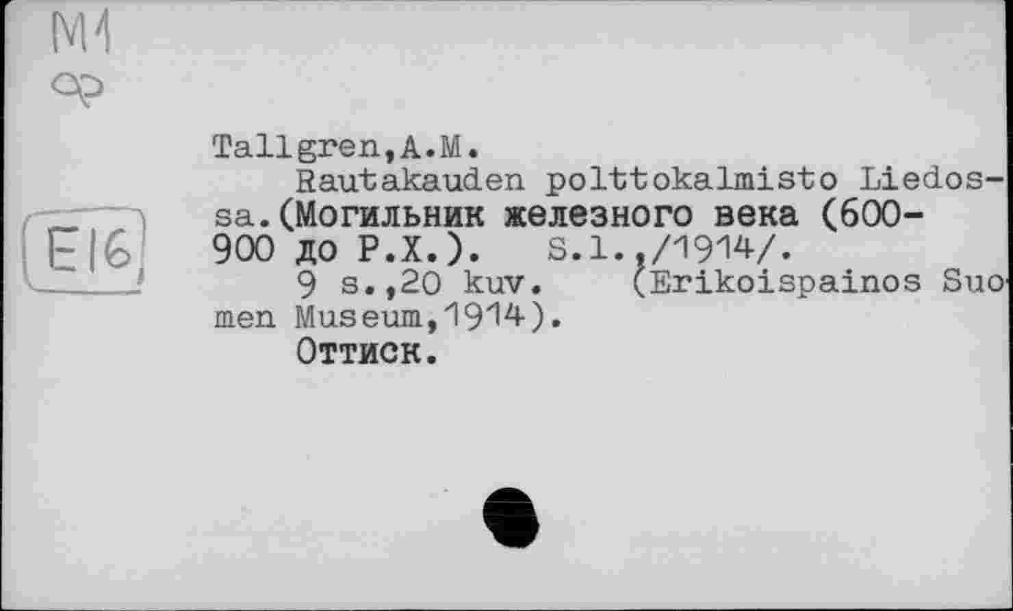 ﻿Tallgren,A.M.
Rautakauden polttokalmisto Liedos-sa.(Могильник железного века (600-900 до Р.Х.). s.1../1914/.
9 s.,20 kuv. ÇErikoispainos Suo men Museum,1914).
Оттиск.